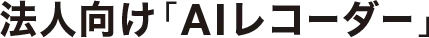 法人むけ「AI レコーダー」