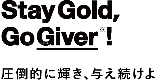 Stay Gold, Go Giver! 圧倒的に輝き、与え続けよ